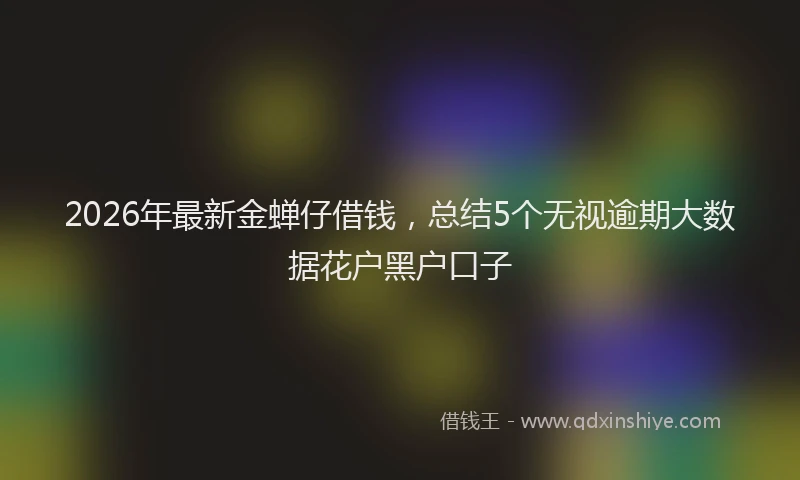 2026年最新金蝉仔借钱，总结5个无视逾期大数据花户黑户口子