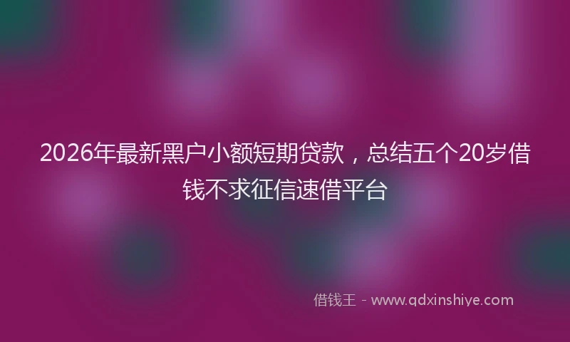 2026年最新黑户小额短期贷款，总结五个20岁借钱不求征信速借平台