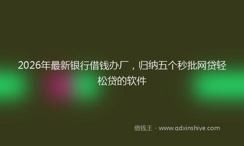 2026年最新银行借钱办厂，归纳五个秒批网贷轻松贷的软件