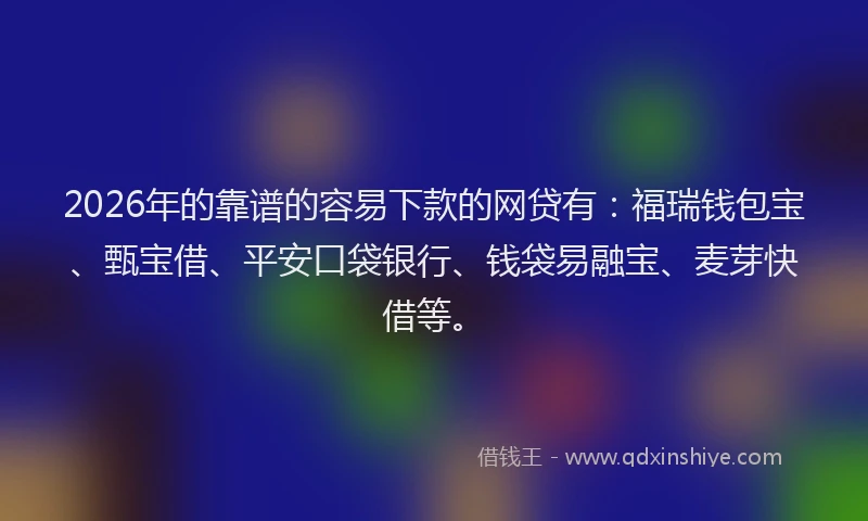 2026年的靠谱的容易下款的网贷有：福瑞钱包宝、甄宝借、平安口袋银行、钱袋易融宝、麦芽快借等。