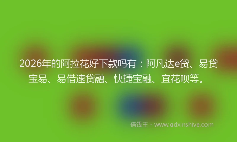 2026年的阿拉花好下款吗有：阿凡达e贷、易贷宝易、易借速贷融、快捷宝融、宜花呗等。