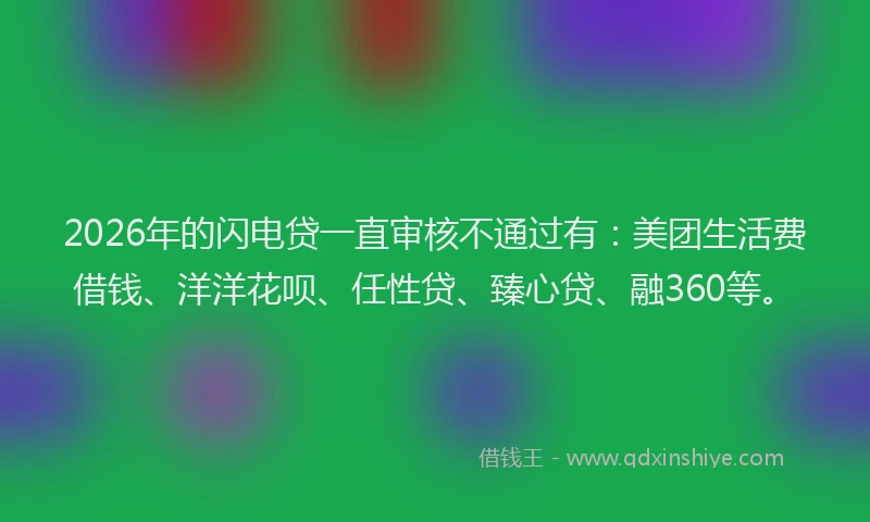 2026年的闪电贷一直审核不通过有：美团生活费借钱、洋洋花呗、任性贷、臻心贷、融360等。