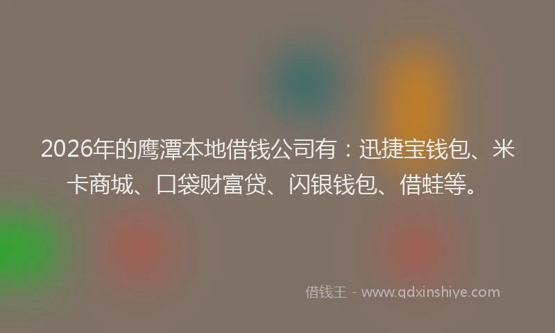 2026年的鹰潭本地借钱公司有：迅捷宝钱包、米卡商城、口袋财富贷、闪银钱包、借蛙等。