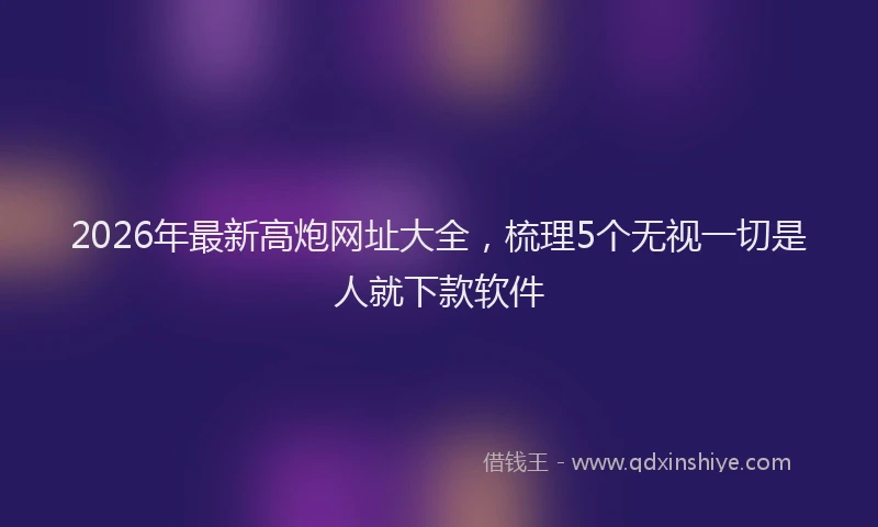 2026年最新高炮网址大全，梳理5个无视一切是人就下款软件