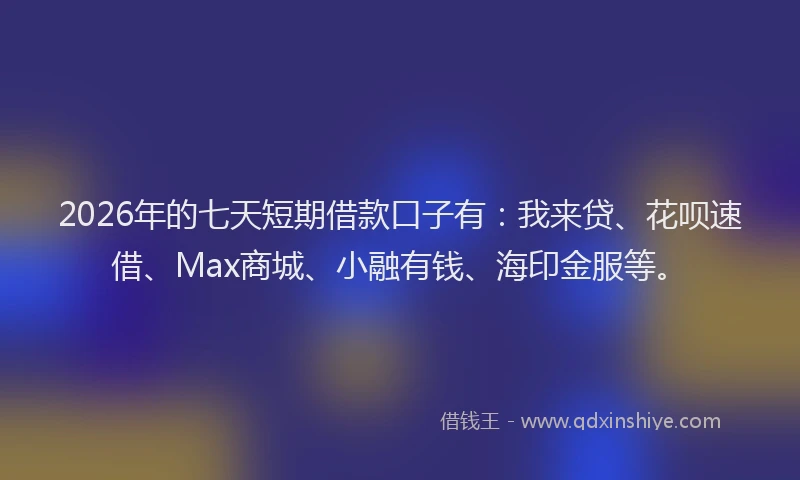2026年的七天短期借款口子有：我来贷、花呗速借、Max商城、小融有钱、海印金服等。