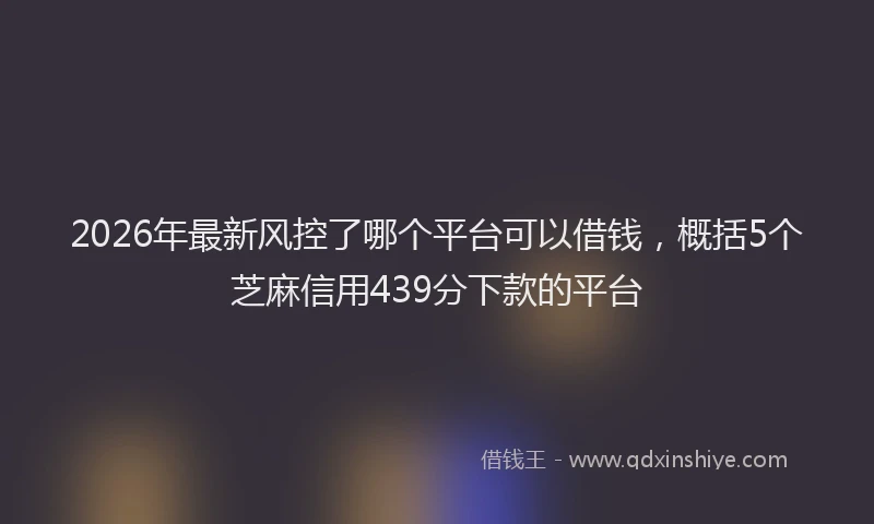 2026年最新风控了哪个平台可以借钱，概括5个芝麻信用439分下款的平台