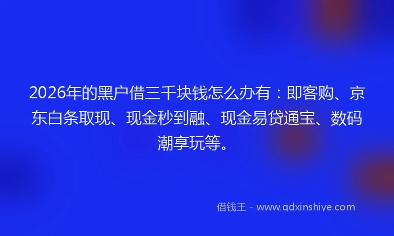 2026年的黑户借三千块钱怎么办有：即客购、京东白条取现、现金秒到融、现金易贷通宝、数码潮享玩等。