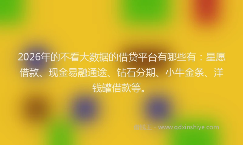 2026年的不看大数据的借贷平台有哪些有：星愿借款、现金易融通途、钻石分期、小牛金条、洋钱罐借款等。