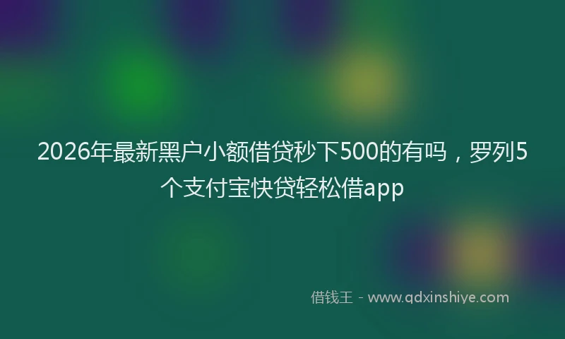 2026年最新黑户小额借贷秒下500的有吗，罗列5个支付宝快贷轻松借app