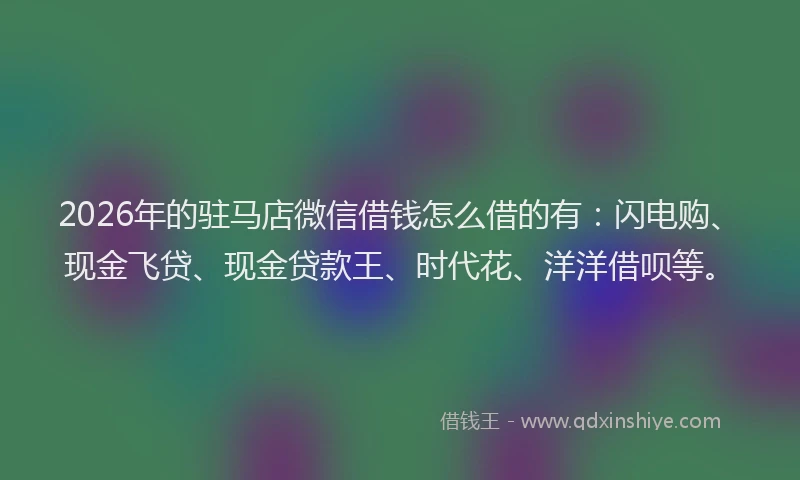 2026年的驻马店微信借钱怎么借的有：闪电购、现金飞贷、现金贷款王、时代花、洋洋借呗等。