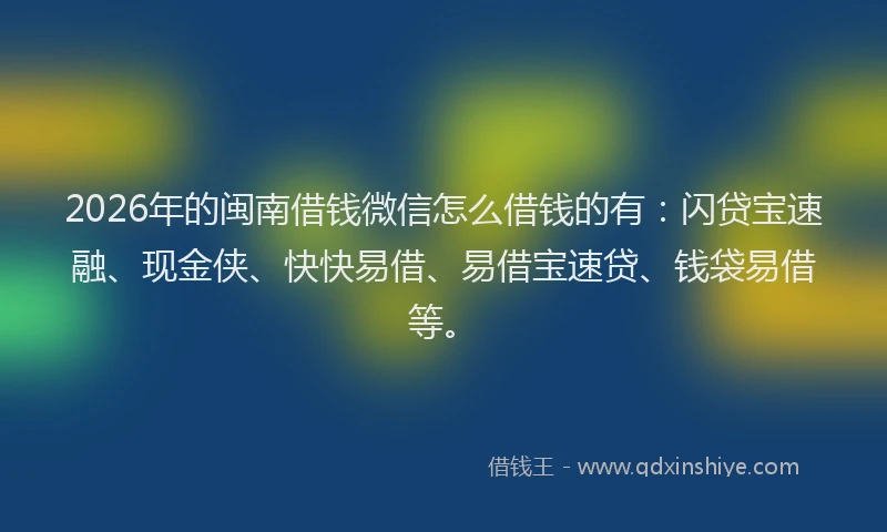 2026年的闽南借钱微信怎么借钱的有：闪贷宝速融、现金侠、快快易借、易借宝速贷、钱袋易借等。