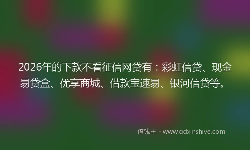 2026年的下款不看征信网贷有：彩虹信贷、现金易贷盒、优享商城、借款宝速易、银河信贷等。