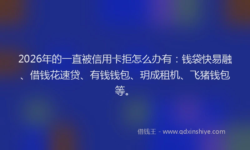2026年的一直被信用卡拒怎么办有：钱袋快易融、借钱花速贷、有钱钱包、玥成租机、飞猪钱包等。