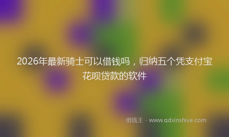 2026年最新骑士可以借钱吗，归纳五个凭支付宝花呗贷款的软件