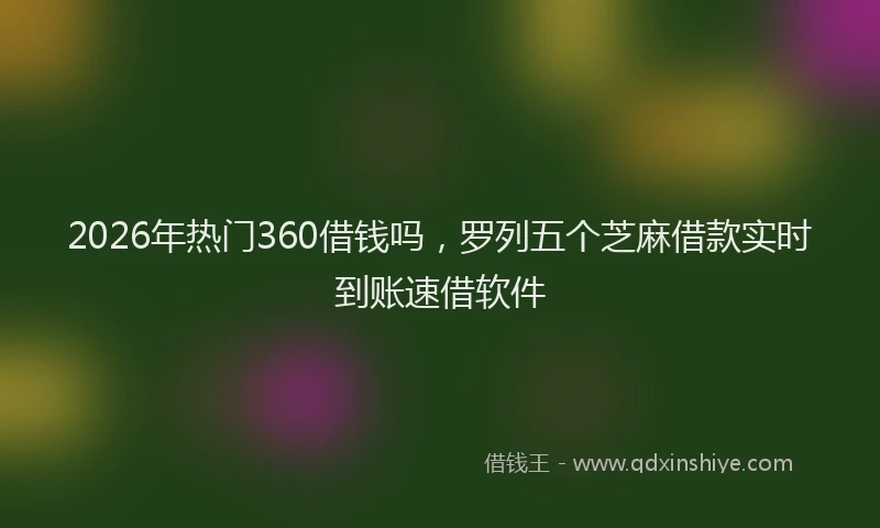 2026年热门360借钱吗，罗列五个芝麻借款实时到账速借软件