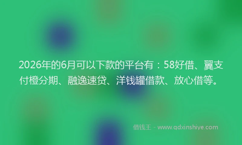 2026年的6月可以下款的平台有：58好借、翼支付橙分期、融逸速贷、洋钱罐借款、放心借等。