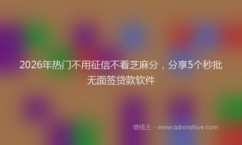 2026年热门不用征信不看芝麻分，分享5个秒批无面签贷款软件