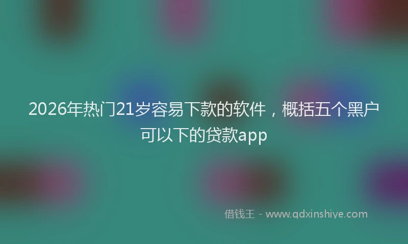 2026年热门21岁容易下款的软件，概括五个黑户可以下的贷款app
