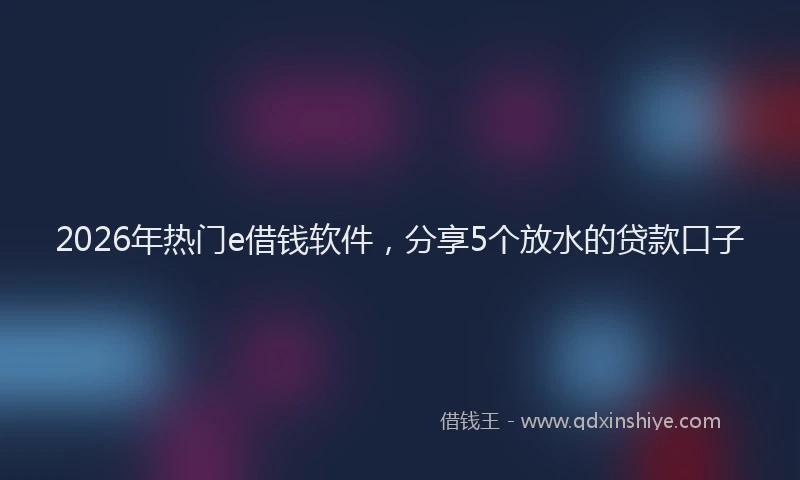2026年热门e借钱软件，分享5个放水的贷款口子