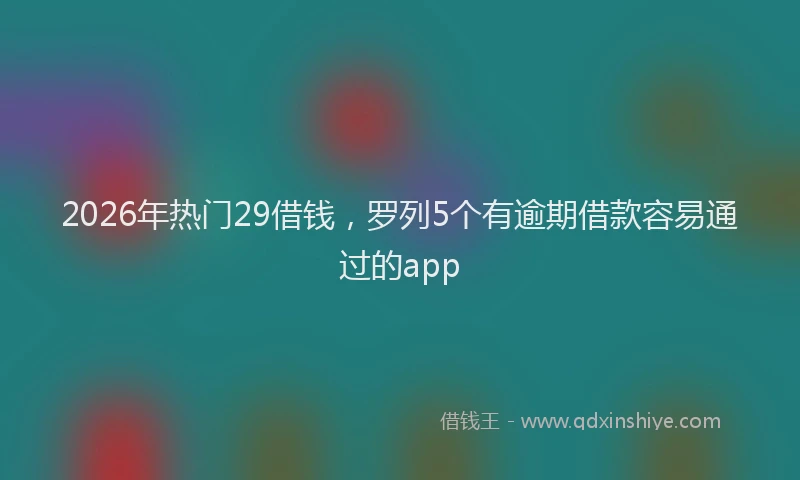 2026年热门29借钱，罗列5个有逾期借款容易通过的app