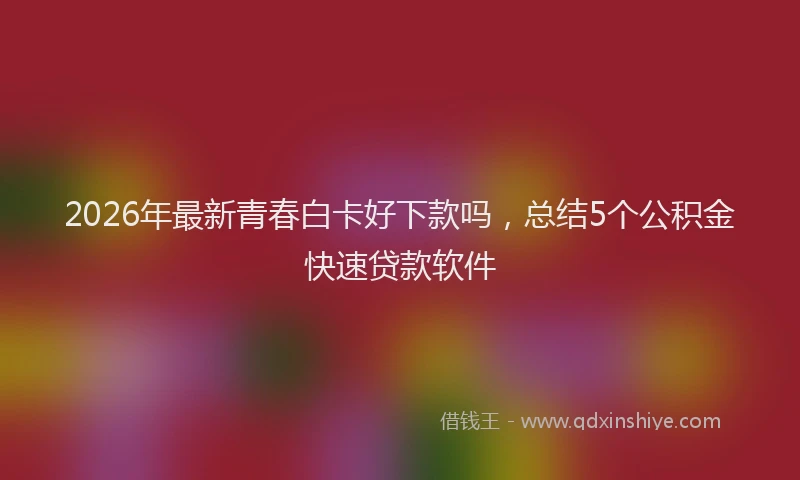 2026年最新青春白卡好下款吗，总结5个公积金快速贷款软件