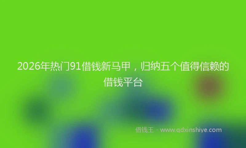 2026年热门91借钱新马甲，归纳五个值得信赖的借钱平台