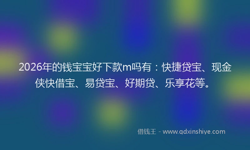 2026年的钱宝宝好下款m吗有：快捷贷宝、现金侠快借宝、易贷宝、好期贷、乐享花等。