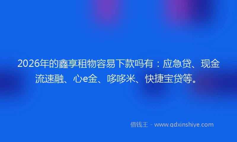 2026年的鑫享租物容易下款吗有：应急贷、现金流速融、心e金、哆哆米、快捷宝贷等。