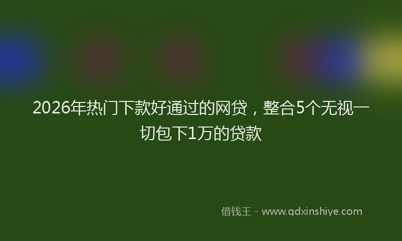 2026年热门下款好通过的网贷，整合5个无视一切包下1万的贷款