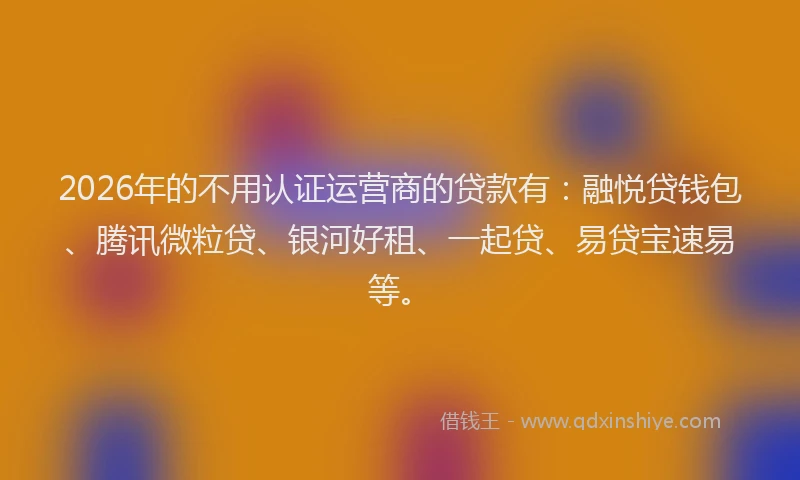 2026年的不用认证运营商的贷款有：融悦贷钱包、腾讯微粒贷、银河好租、一起贷、易贷宝速易等。