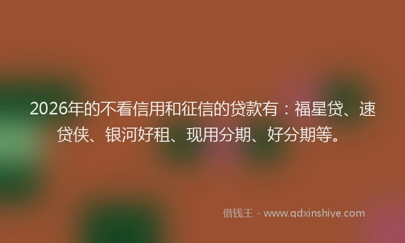 2026年的不看信用和征信的贷款有：福星贷、速贷侠、银河好租、现用分期、好分期等。