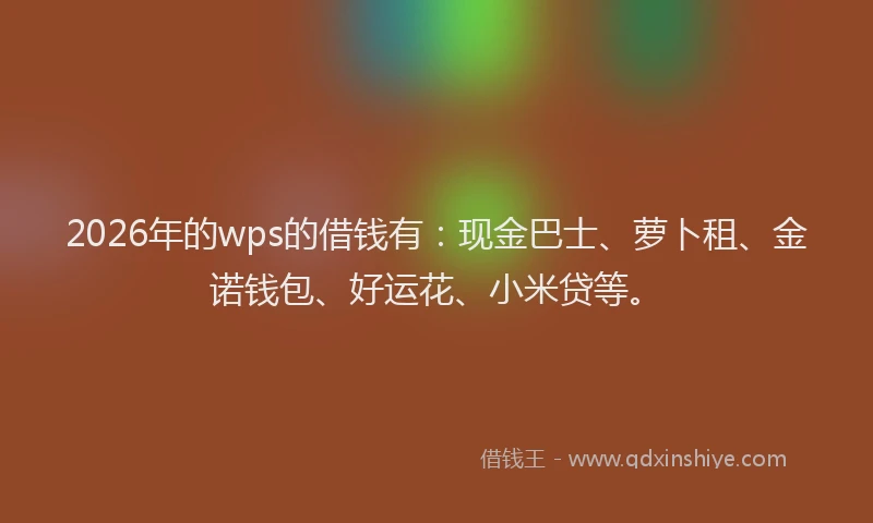 2026年的wps的借钱有：现金巴士、萝卜租、金诺钱包、好运花、小米贷等。