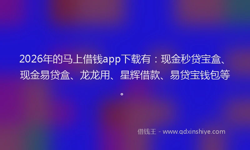 2026年的马上借钱app下载有：现金秒贷宝盒、现金易贷盒、龙龙用、星辉借款、易贷宝钱包等。