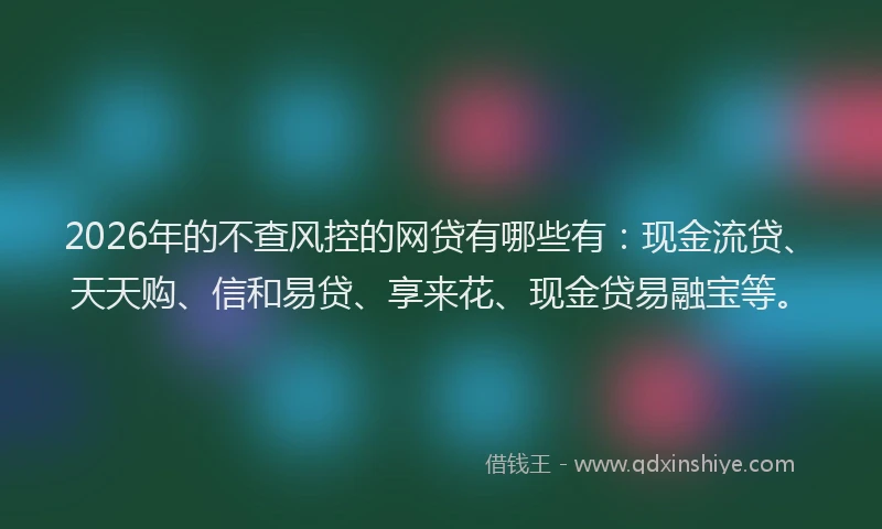 2026年的不查风控的网贷有哪些有：现金流贷、天天购、信和易贷、享来花、现金贷易融宝等。
