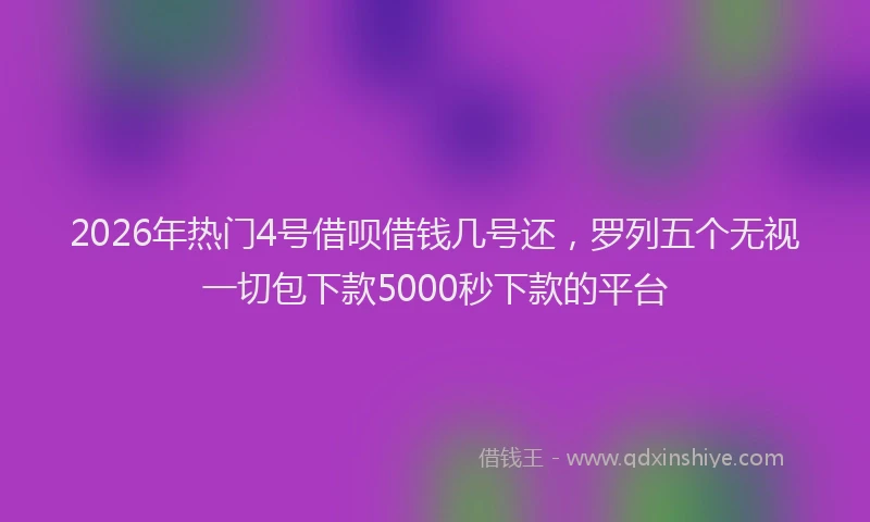 2026年热门4号借呗借钱几号还，罗列五个无视一切包下款5000秒下款的平台