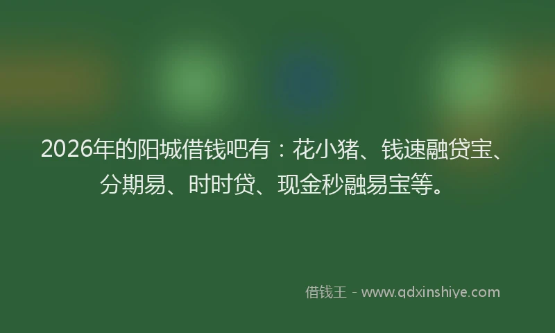 2026年的阳城借钱吧有：花小猪、钱速融贷宝、分期易、时时贷、现金秒融易宝等。
