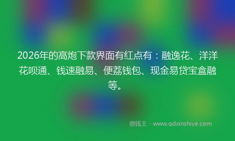 2026年的高炮下款界面有红点有：融逸花、洋洋花呗通、钱速融易、便荔钱包、现金易贷宝盒融等。