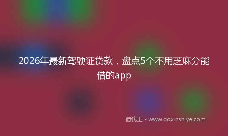 2026年最新驾驶证贷款，盘点5个不用芝麻分能借的app