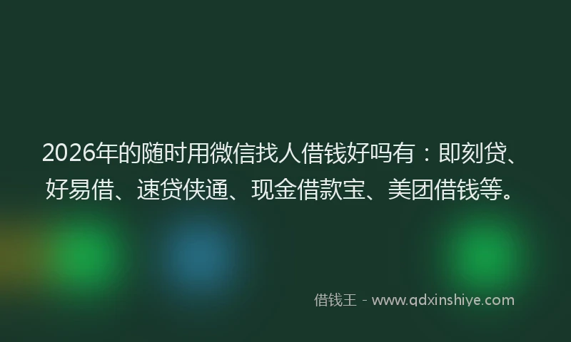 2026年的随时用微信找人借钱好吗有：即刻贷、好易借、速贷侠通、现金借款宝、美团借钱等。