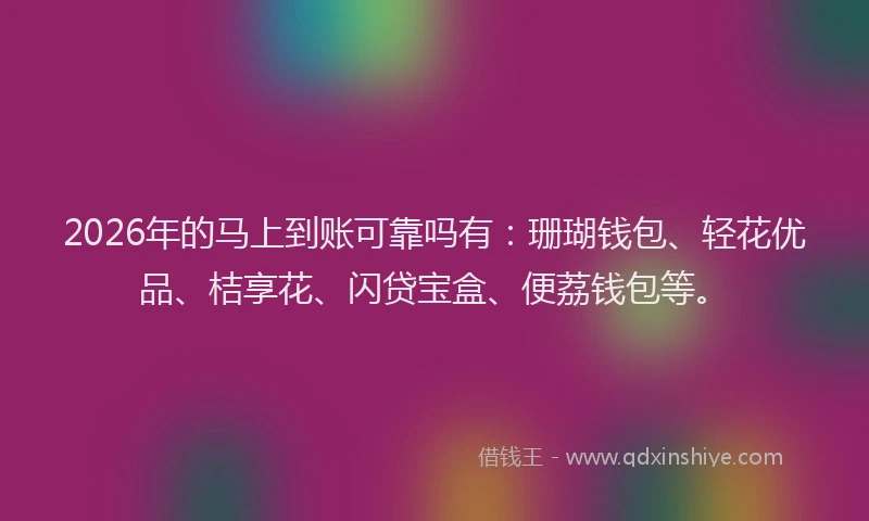 2026年的马上到账可靠吗有：珊瑚钱包、轻花优品、桔享花、闪贷宝盒、便荔钱包等。