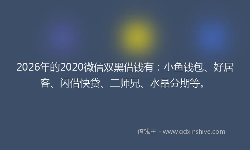 2026年的2020微信双黑借钱有：小鱼钱包、好居客、闪借快贷、二师兄、水晶分期等。