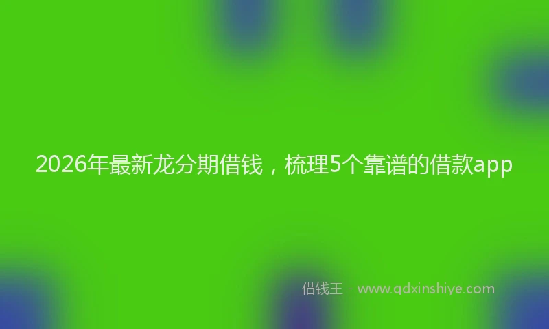 2026年最新龙分期借钱，梳理5个靠谱的借款app