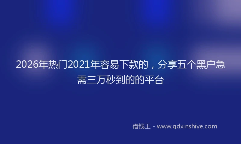 2026年热门2021年容易下款的，分享五个黑户急需三万秒到的的平台