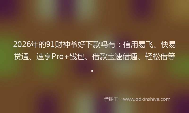 2026年的91财神爷好下款吗有：信用易飞、快易贷通、速享Pro+钱包、借款宝速借通、轻松借等。