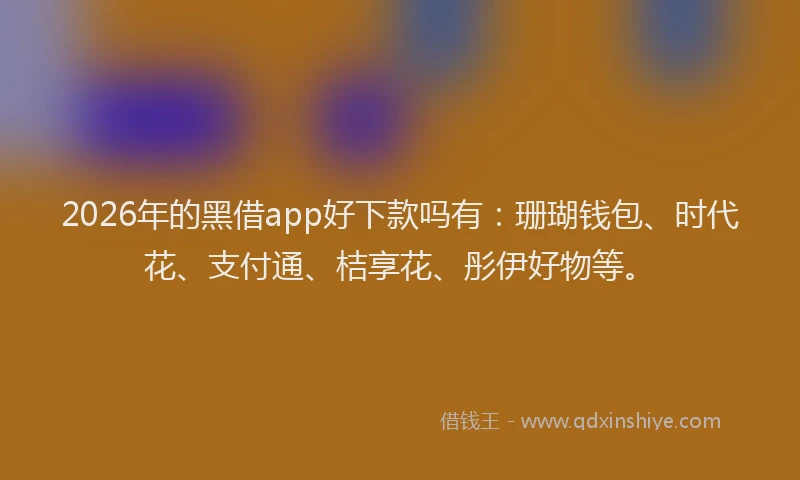 2026年的黑借app好下款吗有：珊瑚钱包、时代花、支付通、桔享花、彤伊好物等。