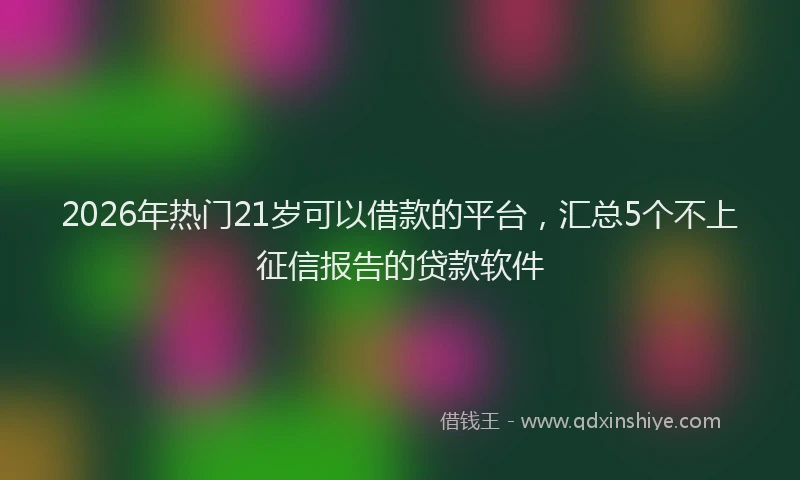 2026年热门21岁可以借款的平台，汇总5个不上征信报告的贷款软件