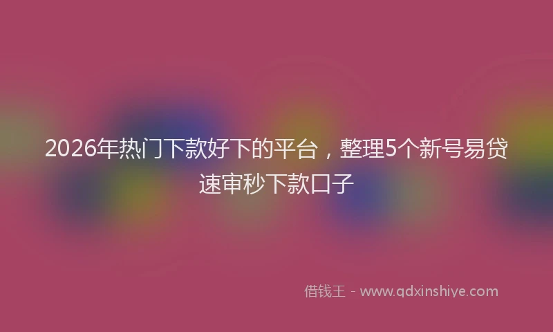 2026年热门下款好下的平台，整理5个新号易贷速审秒下款口子