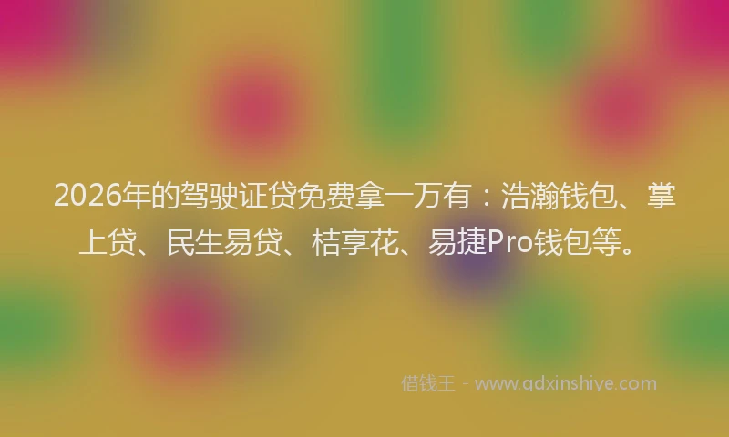 2026年的驾驶证贷免费拿一万有：浩瀚钱包、掌上贷、民生易贷、桔享花、易捷Pro钱包等。