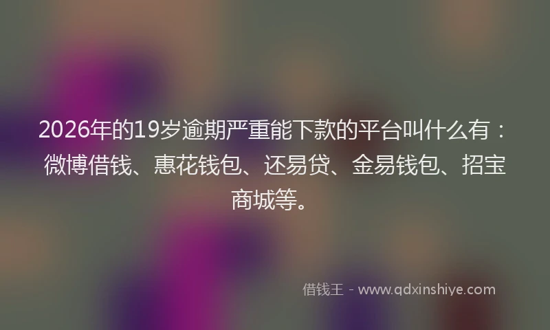 2026年的19岁逾期严重能下款的平台叫什么有：微博借钱、惠花钱包、还易贷、金易钱包、招宝商城等。