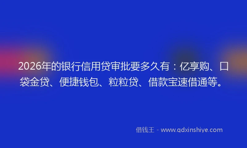 2026年的银行信用贷审批要多久有：亿享购、口袋金贷、便捷钱包、粒粒贷、借款宝速借通等。